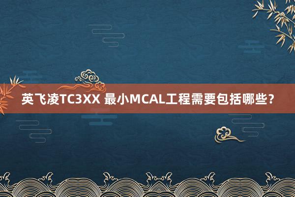 英飞凌TC3XX 最小MCAL工程需要包括哪些？