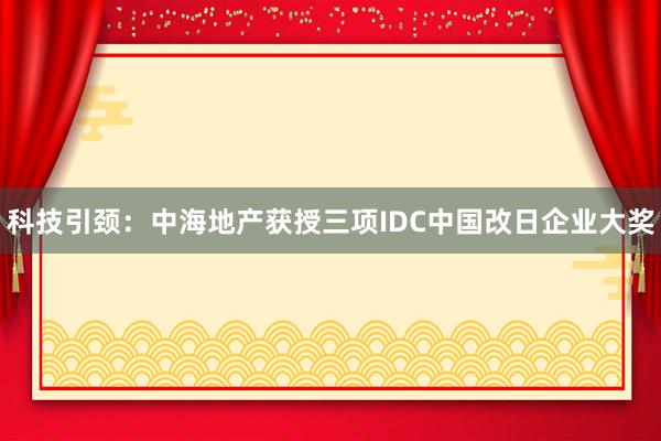 科技引颈：中海地产获授三项IDC中国改日企业大奖