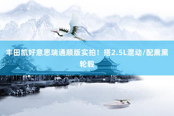 丰田凯好意思瑞通顺版实拍！搭2.5L混动/配熏黑轮毂