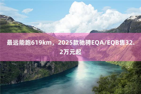 最远能跑619km，2025款驰骋EQA/EQB售32.2万元起