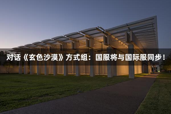 对话《玄色沙漠》方式组：国服将与国际服同步！