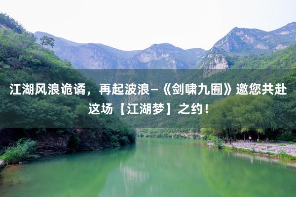江湖风浪诡谲，再起波浪—《剑啸九囿》邀您共赴这场【江湖梦】之约！
