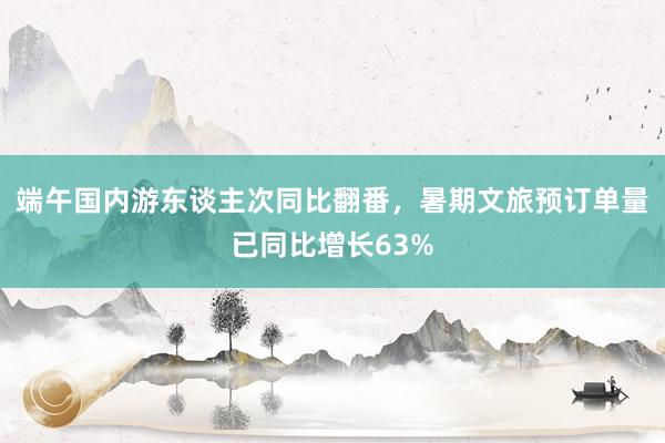 端午国内游东谈主次同比翻番，暑期文旅预订单量已同比增长63%