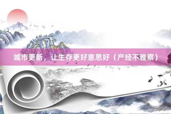 城市更新，让生存更好意思好（产经不雅察）