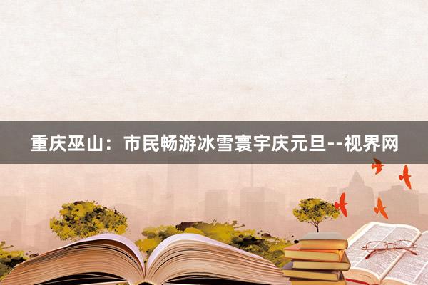 重庆巫山：市民畅游冰雪寰宇庆元旦--视界网