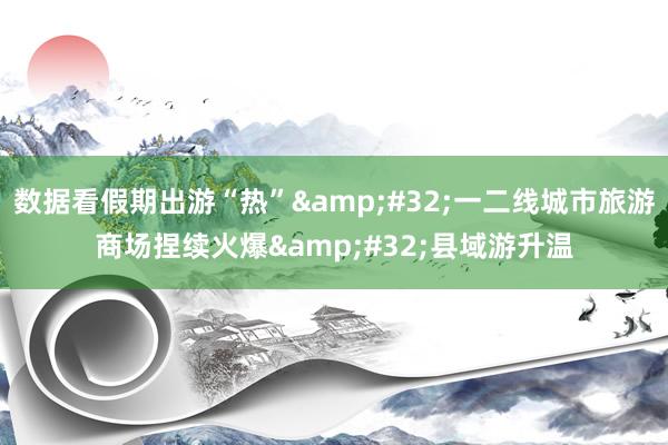 数据看假期出游“热”&#32;一二线城市旅游商场捏续火爆&#32;县域游升温