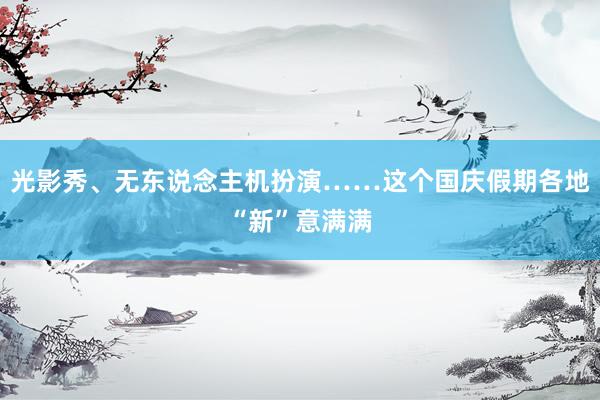 光影秀、无东说念主机扮演……这个国庆假期各地“新”意满满