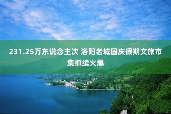 231.25万东说念主次 洛阳老城国庆假期文旅市集抓续火爆