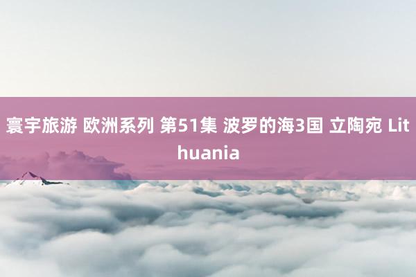寰宇旅游 欧洲系列 第51集 波罗的海3国 立陶宛 Lithuania