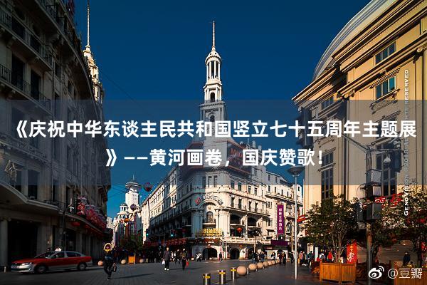 《庆祝中华东谈主民共和国竖立七十五周年主题展》——黄河画卷，国庆赞歌！