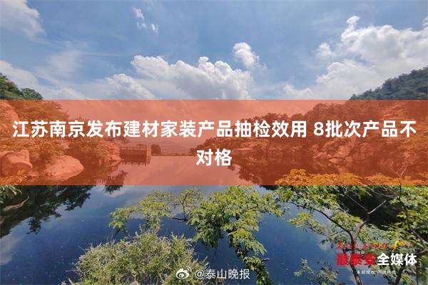 江苏南京发布建材家装产品抽检效用 8批次产品不对格