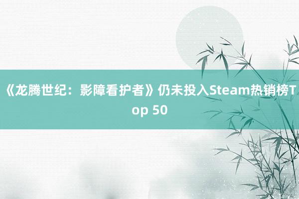 《龙腾世纪：影障看护者》仍未投入Steam热销榜Top 50