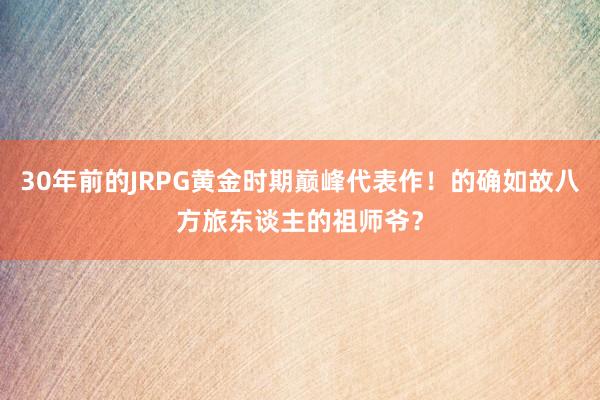 30年前的JRPG黄金时期巅峰代表作！的确如故八方旅东谈主的祖师爷？