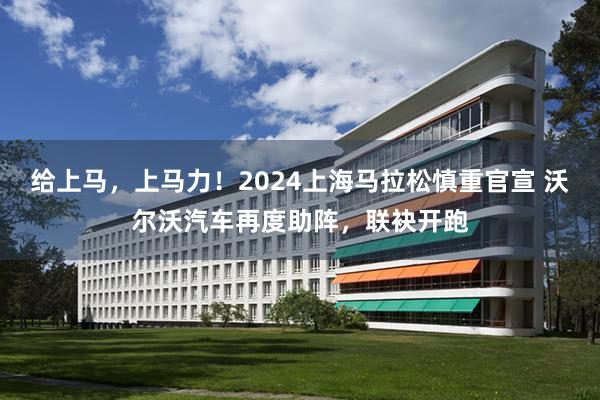给上马，上马力！2024上海马拉松慎重官宣 沃尔沃汽车再度助阵，联袂开跑