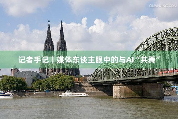 记者手记｜媒体东谈主眼中的与AI“共舞”