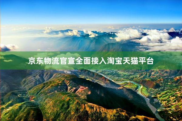 京东物流官宣全面接入淘宝天猫平台