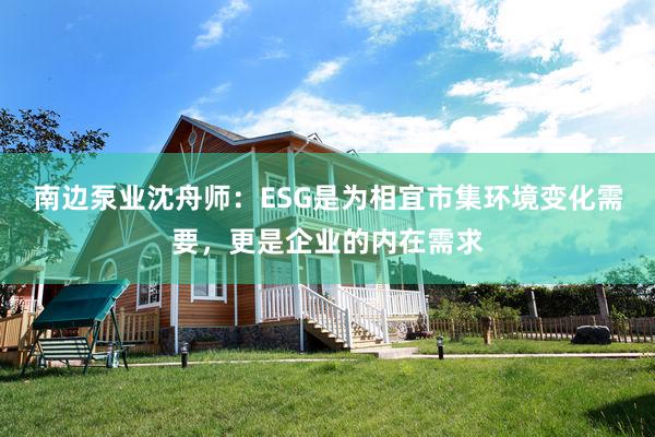 南边泵业沈舟师：ESG是为相宜市集环境变化需要，更是企业的内在需求