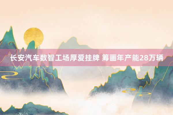 长安汽车数智工场厚爱挂牌 筹画年产能28万辆