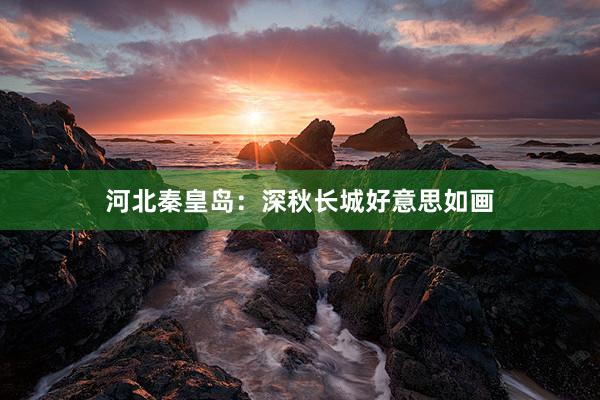 河北秦皇岛：深秋长城好意思如画