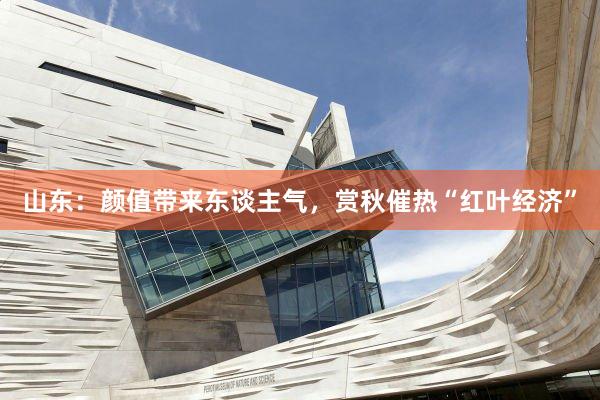山东：颜值带来东谈主气，赏秋催热“红叶经济”