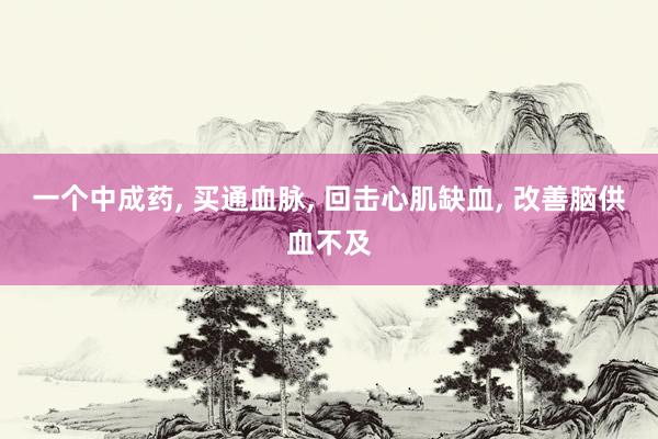 一个中成药, 买通血脉, 回击心肌缺血, 改善脑供血不及