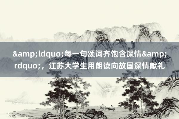 &ldquo;每一句颂词齐饱含深情&rdquo;，江苏大学生用朗读向故国深情献礼