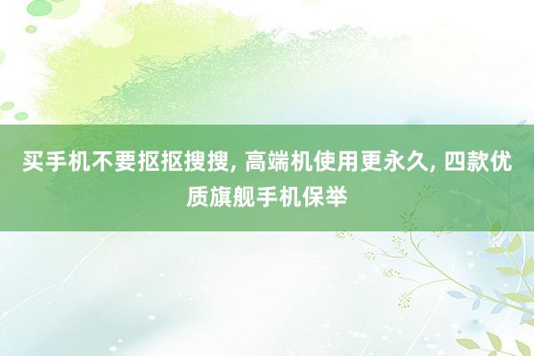 买手机不要抠抠搜搜, 高端机使用更永久, 四款优质旗舰手机保举