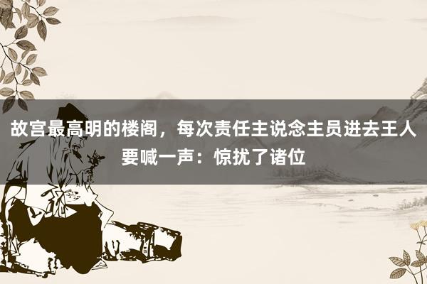故宫最高明的楼阁，每次责任主说念主员进去王人要喊一声：惊扰了诸位