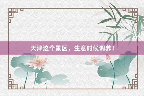 天津这个景区，生意时候调养！