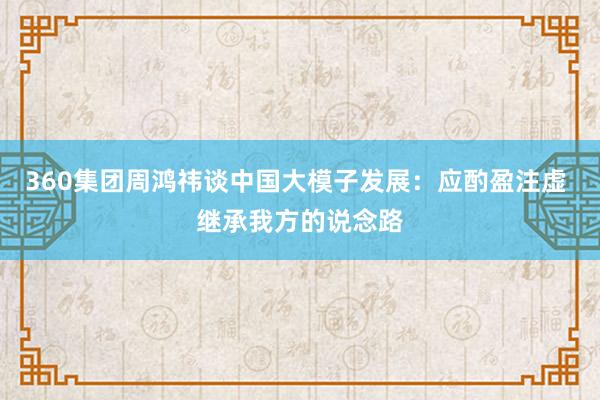 360集团周鸿祎谈中国大模子发展：应酌盈注虚 继承我方的说念路
