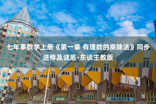 七年事数学上册《第一章 有理数的乘除法》同步进修及谜底-东谈主教版