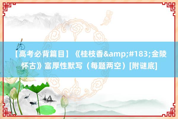 【高考必背篇目】《桂枝香&#183;金陵怀古》富厚性默写（每题两空）[附谜底]