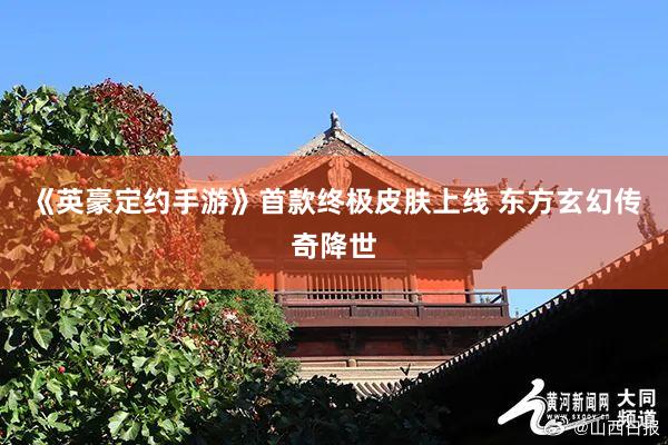 《英豪定约手游》首款终极皮肤上线 东方玄幻传奇降世