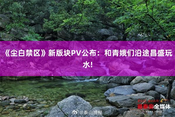 《尘白禁区》新版块PV公布：和青娥们沿途昌盛玩水!