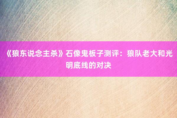 《狼东说念主杀》石像鬼板子测评：狼队老大和光明底线的对决