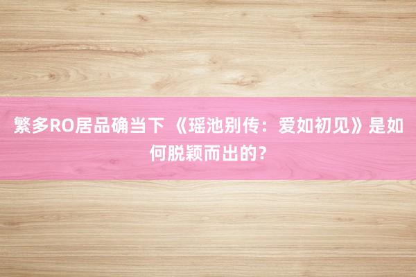 繁多RO居品确当下 《瑶池别传：爱如初见》是如何脱颖而出的？