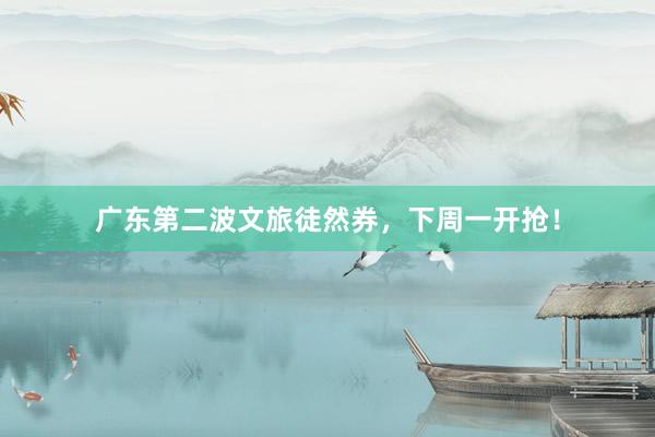 广东第二波文旅徒然券，下周一开抢！