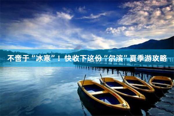 不啻于“冰寒”！快收下这份“尔滨”夏季游攻略