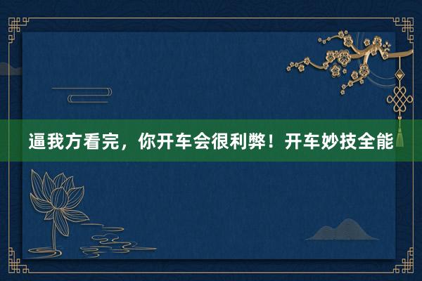 逼我方看完，你开车会很利弊！开车妙技全能