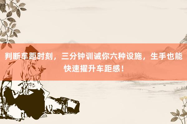 判断车距时刻，三分钟训诫你六种设施，生手也能快速擢升车距感！