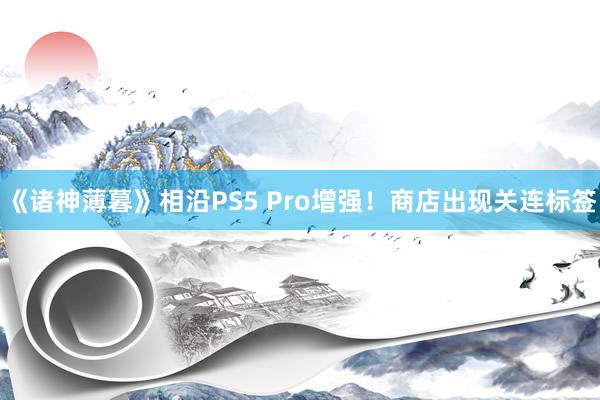 《诸神薄暮》相沿PS5 Pro增强！商店出现关连标签