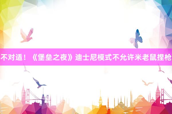不对适！《堡垒之夜》迪士尼模式不允许米老鼠捏枪