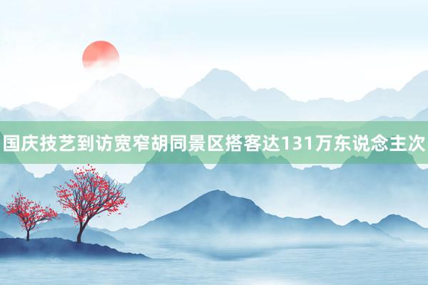 国庆技艺到访宽窄胡同景区搭客达131万东说念主次