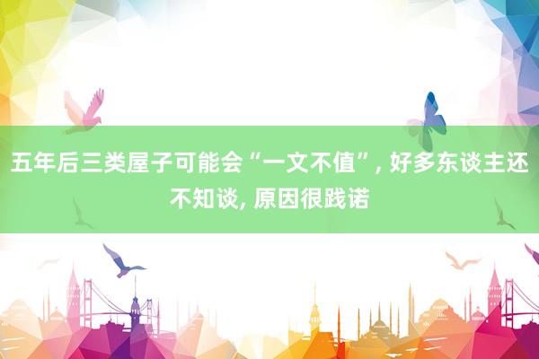 五年后三类屋子可能会“一文不值”, 好多东谈主还不知谈, 原因很践诺