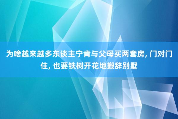 为啥越来越多东谈主宁肯与父母买两套房, 门对门住, 也要铁树开花地搬辞别墅