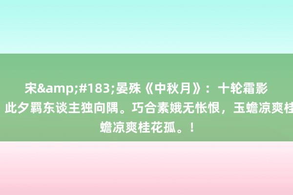宋&#183;晏殊《中秋月》：十轮霜影转庭梧，此夕羁东谈主独向隅。巧合素娥无怅恨，玉蟾凉爽桂花孤。！