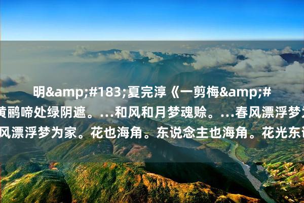 明&#183;夏完淳《一剪梅&#183;黄鹂啼处绿阴遮》：黄鹂啼处绿阴遮。…和风和月梦魂赊。…春风漂浮梦为家。花也海角。东说念主也海角。花光东说念主面绿窗纱…！