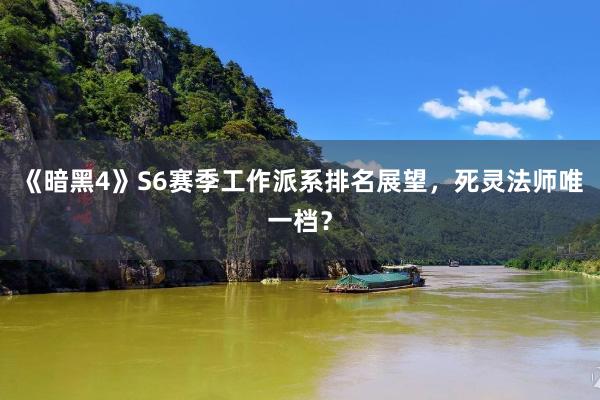 《暗黑4》S6赛季工作派系排名展望，死灵法师唯一档？