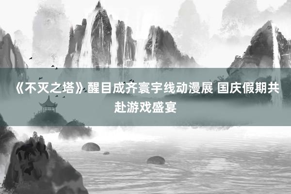 《不灭之塔》醒目成齐寰宇线动漫展 国庆假期共赴游戏盛宴