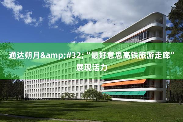 通达朔月&#32;“最好意思高铁旅游走廊”展现活力